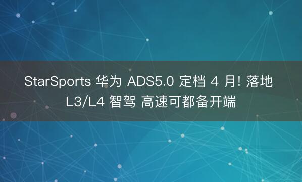 StarSports 华为 ADS5.0 定档 4 月! 落地 L3/L4 智驾 高速可都备开端
