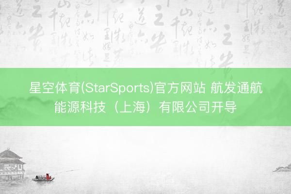 星空体育(StarSports)官方网站 航发通航能源科技（上海）有限公司开导