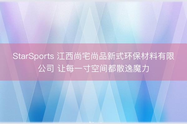 StarSports 江西尚宅尚品新式环保材料有限公司 让每一寸空间都散逸魔力