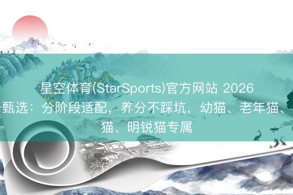 星空体育(StarSports)官方网站 2026猫主食冻干甄选：分阶段适配，养分不踩坑，幼猫、老年猫、明锐猫专属
