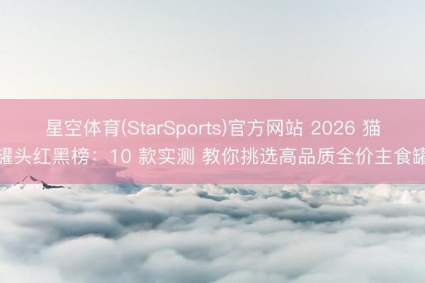 星空体育(StarSports)官方网站 2026 猫罐头红黑榜:10 款实测 教你挑选高品质全价主食罐 星空体育(StarSports)官方网站 2026 猫罐头红黑榜:10 款实测 教你挑选高品质全价主食罐