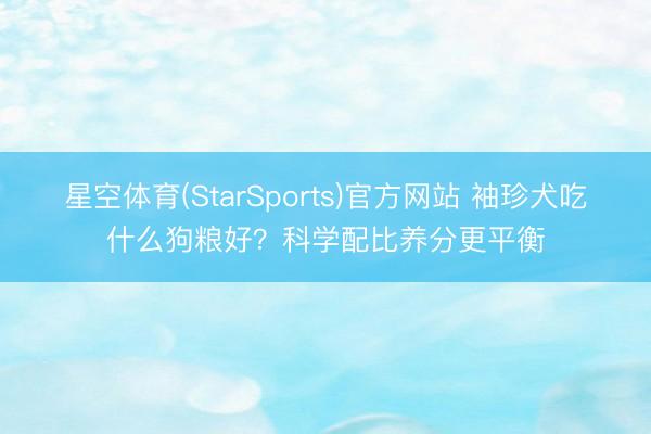 星空体育(StarSports)官方网站 袖珍犬吃什么狗粮好?科学配比养分更平衡 星空体育(StarSports)官方网站 袖珍犬吃什么狗粮好?科学配比养分更平衡