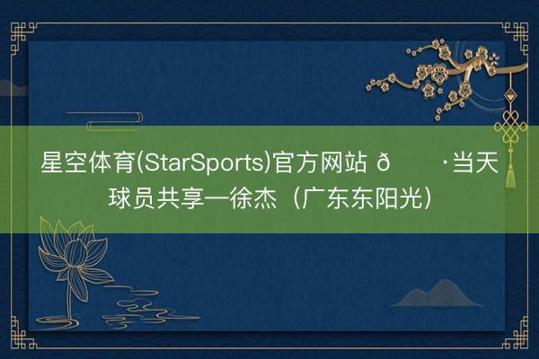星空体育(StarSports)官方网站 📷当天球员共享—徐杰（广东东阳光）