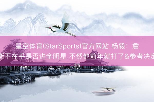 星空体育(StarSports)官方网站 杨毅：詹姆斯不在乎是否进全明星 不然他前年就打了&参考决定梗