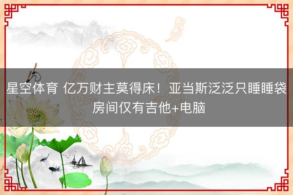 星空体育 亿万财主莫得床！亚当斯泛泛只睡睡袋 房间仅有吉他+电脑