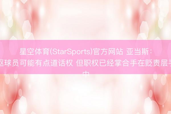 星空体育(StarSports)官方网站 亚当斯：中枢球员可能有点道话权 但职权已经掌合手在贬责层手中