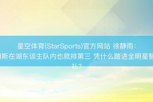 星空体育(StarSports)官方网站 徐静雨：詹姆斯在湖东谈主队内也就排第三 凭什么踏进全明星替补？