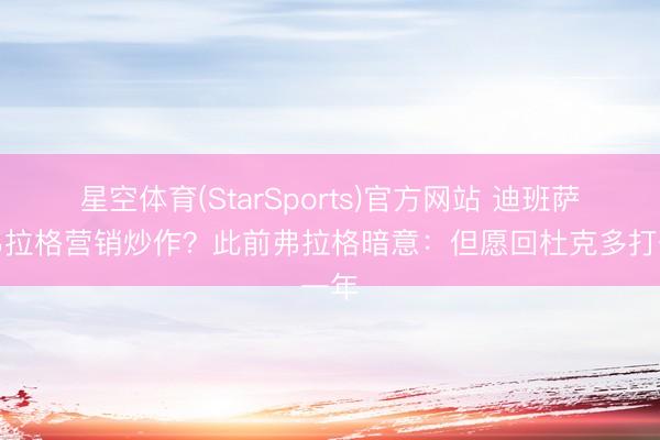 星空体育(StarSports)官方网站 迪班萨学弗拉格营销炒作?此前弗拉格暗意:但愿回杜克多打一年 星空体育(StarSports)官方网站 迪班萨学弗拉格营销炒作?此前弗拉格暗意:但愿回杜克多打一年