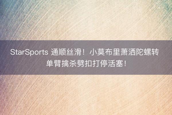StarSports 通顺丝滑！小莫布里萧洒陀螺转 单臂擒杀劈扣打停活塞！
