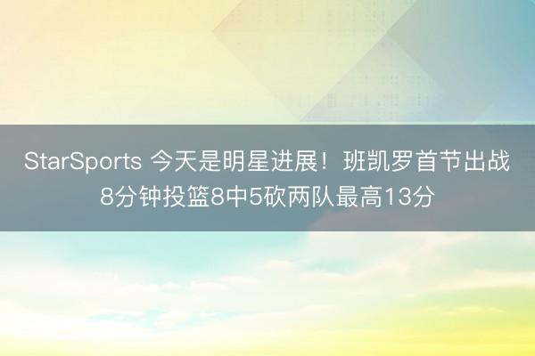 StarSports 今天是明星进展！班凯罗首节出战8分钟投篮8中5砍两队最高13分