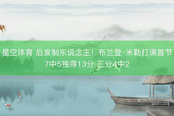 星空体育 后发制东说念主!布兰登·米勒打满首节7中5独得13分 三分4中2 星空体育 后发制东说念主!布兰登·米勒打满首节7中5独得13分 三分4中2
