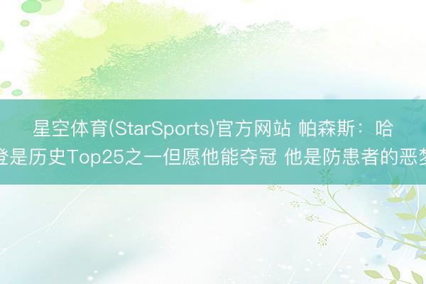 星空体育(StarSports)官方网站 帕森斯：哈登是历史Top25之一但愿他能夺冠 他是防患者的恶梦
