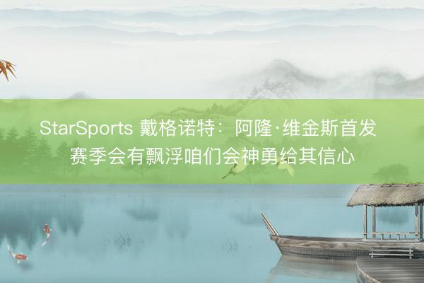 StarSports 戴格诺特：阿隆·维金斯首发 赛季会有飘浮咱们会神勇给其信心