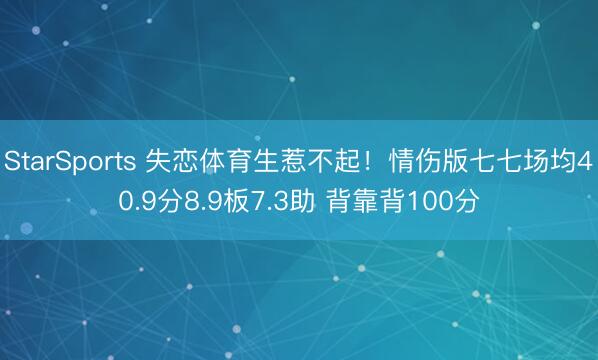 StarSports 失恋体育生惹不起！情伤版七七场均40.9分8.9板7.3助 背靠背100分