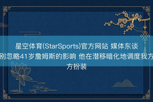 星空体育(StarSports)官方网站 媒体东谈主：别忽略41岁詹姆斯的影响 他在潜移暗化地调度我方扮装