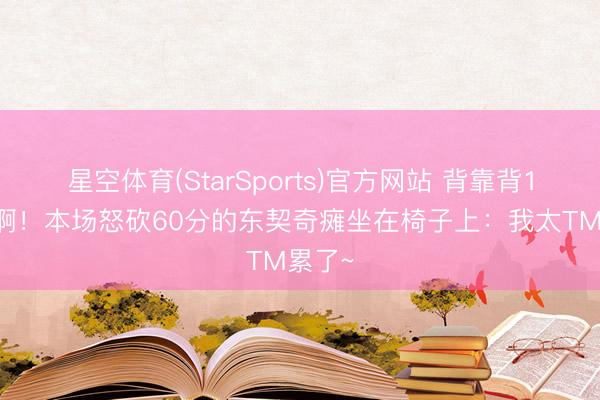 星空体育(StarSports)官方网站 背靠背100分啊！本场怒砍60分的东契奇瘫坐在椅子上：我太TM累了~
