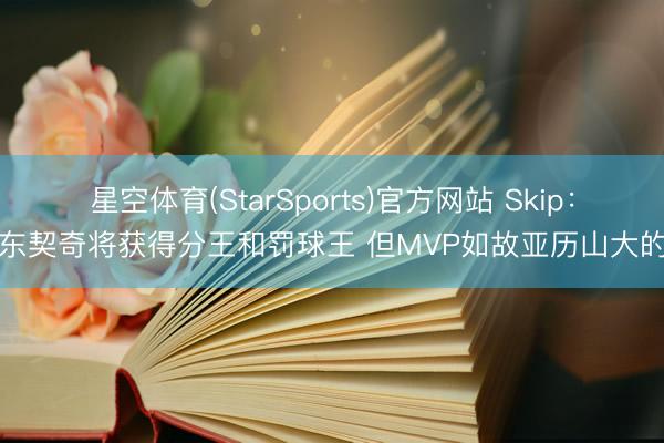 星空体育(StarSports)官方网站 Skip：东契奇将获得分王和罚球王 但MVP如故亚历山大的