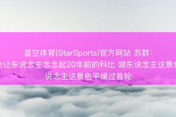 星空体育(StarSports)官方网站 苏群:东契奇这发达让东说念主念念起20年前的科比 湖东说念主这景色平缓过首轮 星空体育(StarSports)官方网站 苏群:东契奇这发达让东说念主念念起20年前的科比 湖东说念主这景色平缓过首轮