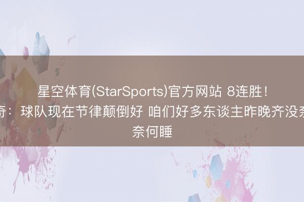 星空体育(StarSports)官方网站 8连胜!东契奇:球队现在节律颠倒好 咱们好多东谈主昨晚齐没奈何睡 星空体育(StarSports)官方网站 8连胜!东契奇:球队现在节律颠倒好 咱们好多东谈主昨晚齐没奈何睡