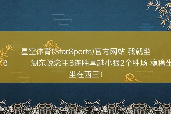 星空体育(StarSports)官方网站 我就坐着不走了😛湖东说念主8连胜卓越小狼2个胜场 稳稳坐在西三！