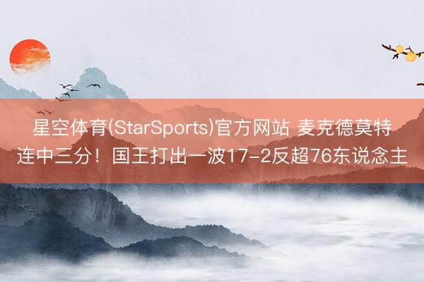 星空体育(StarSports)官方网站 麦克德莫特连中三分！国王打出一波17-2反超76东说念主