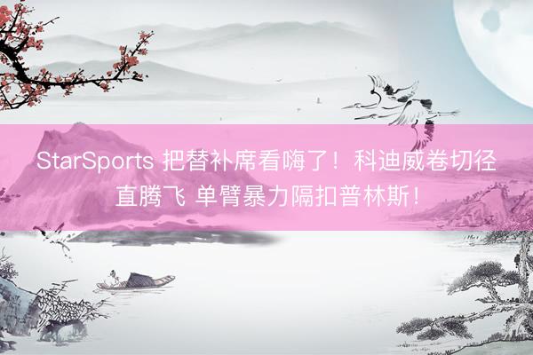 StarSports 把替补席看嗨了！科迪威卷切径直腾飞 单臂暴力隔扣普林斯！