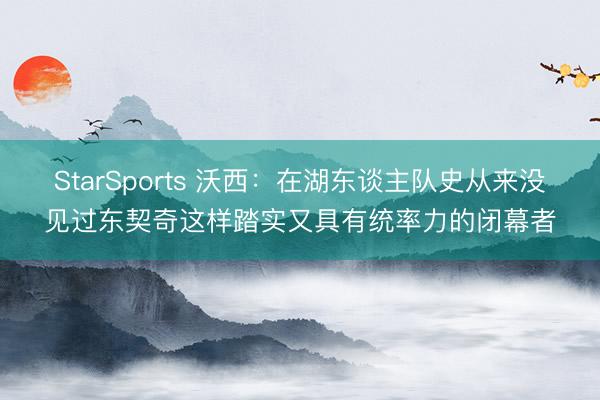 StarSports 沃西：在湖东谈主队史从来没见过东契奇这样踏实又具有统率力的闭幕者