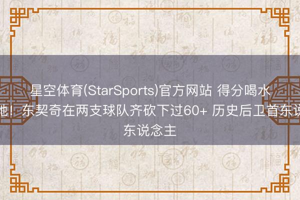 星空体育(StarSports)官方网站 得分喝水般松驰！东契奇在两支球队齐砍下过60+ 历史后卫首东说念主