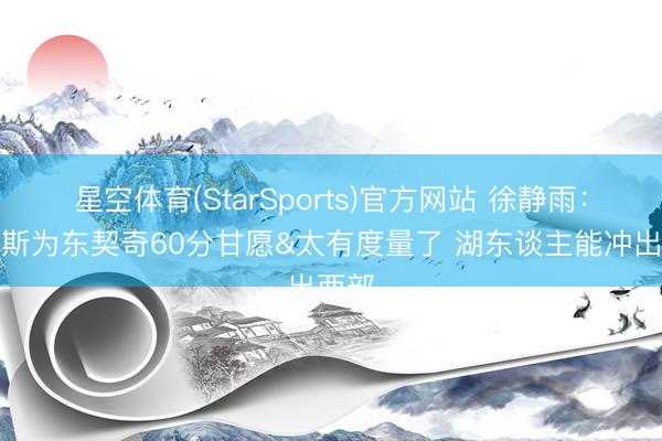 星空体育(StarSports)官方网站 徐静雨:詹姆斯为东契奇60分甘愿&太有度量了 湖东谈主能冲出西部 星空体育(StarSports)官方网站 徐静雨:詹姆斯为东契奇60分甘愿&太有度量了 湖东谈主能冲出西部
