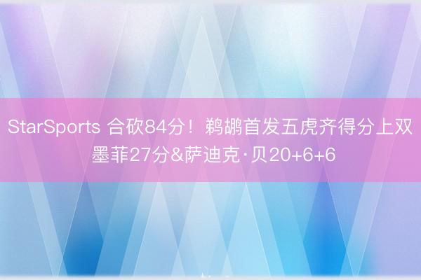 StarSports 合砍84分！鹈鹕首发五虎齐得分上双 墨菲27分&萨迪克·贝20+6+6