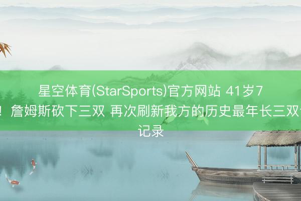 星空体育(StarSports)官方网站 41岁79天!詹姆斯砍下三双 再次刷新我方的历史最年长三双记录 星空体育(StarSports)官方网站 41岁79天!詹姆斯砍下三双 再次刷新我方的历史最年长三双记录