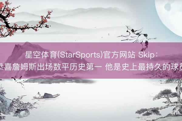 星空体育(StarSports)官方网站 Skip:恭喜詹姆斯出场数平历史第一 他是史上最持久的球员 星空体育(StarSports)官方网站 Skip:恭喜詹姆斯出场数平历史第一 他是史上最持久的球员