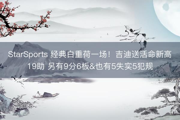StarSports 经典白重荷一场!吉迪送活命新高19助 另有9分6板&也有5失实5犯规 StarSports 经典白重荷一场!吉迪送活命新高19助 另有9分6板&也有5失实5犯规
