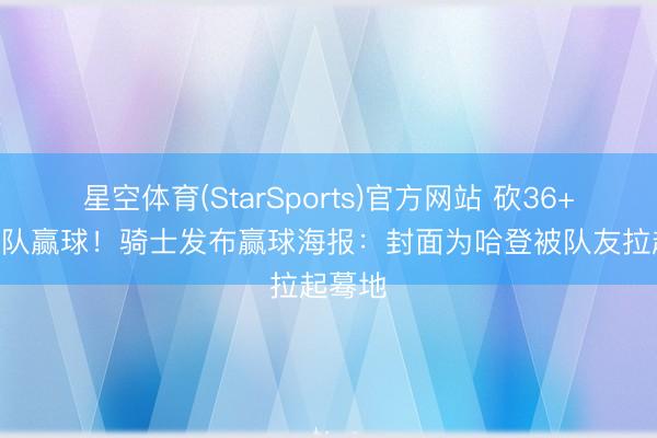 星空体育(StarSports)官方网站 砍36+7+9带队赢球！骑士发布赢球海报：封面为哈登被队友拉起蓦地