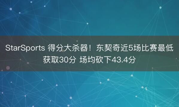 StarSports 得分大杀器！东契奇近5场比赛最低获取30分 场均砍下43.4分