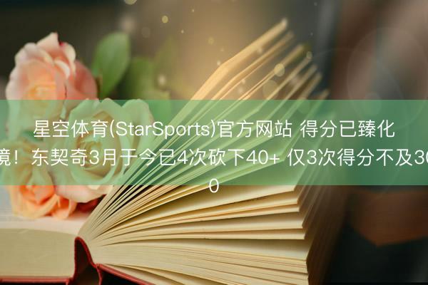 星空体育(StarSports)官方网站 得分已臻化境！东契奇3月于今已4次砍下40+ 仅3次得分不及30