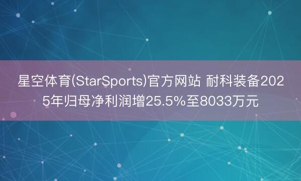 星空体育(StarSports)官方网站 耐科装备2025年归母净利润增25.5%至8033万元