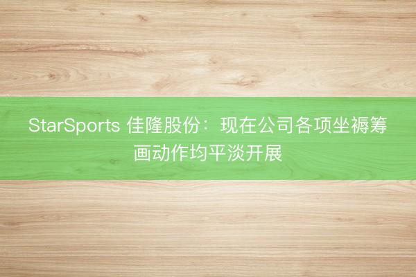 StarSports 佳隆股份：现在公司各项坐褥筹画动作均平淡开展