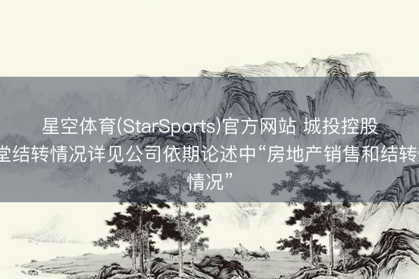 星空体育(StarSports)官方网站 城投控股:名堂结转情况详见公司依期论述中“房地产销售和结转情况” 星空体育(StarSports)官方网站 城投控股:名堂结转情况详见公司依期论述中“房地产销售和结转情况”
