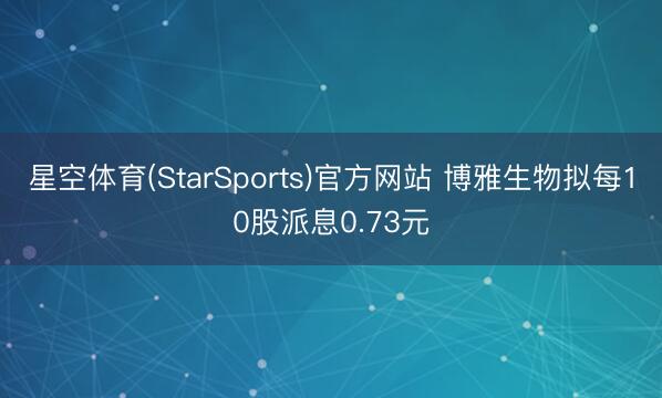 星空体育(StarSports)官方网站 博雅生物拟每10股派息0.73元