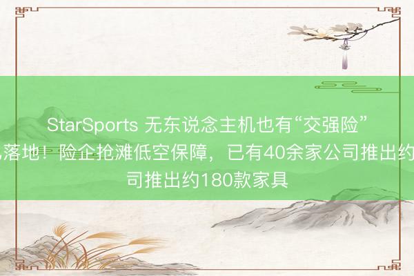 StarSports 无东说念主机也有“交强险”了，首单已落地！险企抢滩低空保障，已有40余家公司推出约180款家具
