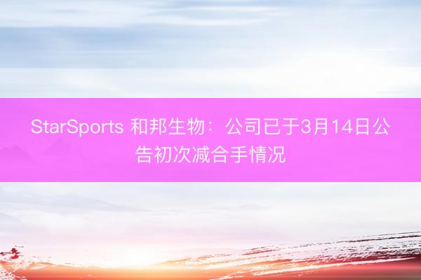 StarSports 和邦生物：公司已于3月14日公告初次减合手情况