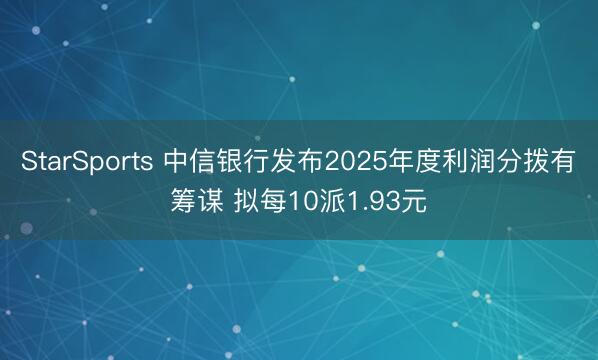 StarSports 中信银行发布2025年度利润分拨有筹谋 拟每10派1.93元