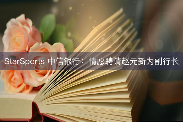 StarSports 中信银行：情愿聘请赵元新为副行长