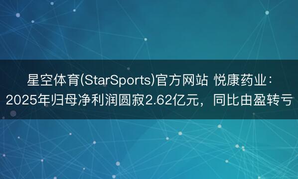 星空体育(StarSports)官方网站 悦康药业：2025年归母净利润圆寂2.62亿元，同比由盈转亏