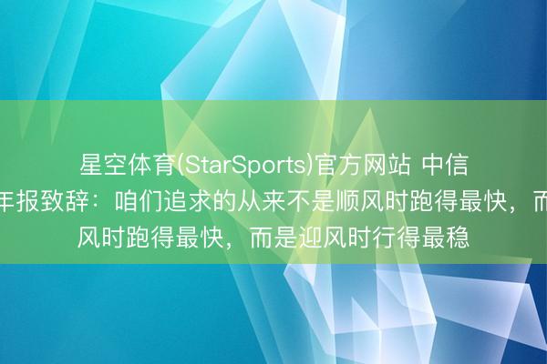 星空体育(StarSports)官方网站 中信银行董事长方合英年报致辞:咱们追求的从来不是顺风时跑得最快,而是迎风时行得最稳 星空体育(StarSports)官方网站 中信银行董事长方合英年报致辞:咱们追求的从来不是顺风时跑得最快,而是迎风时行得最稳