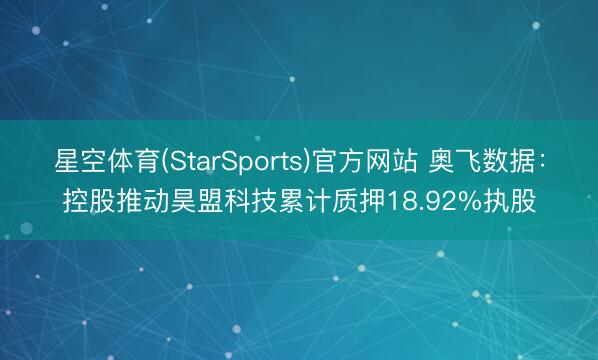 星空体育(StarSports)官方网站 奥飞数据：控股推动昊盟科技累计质押18.92%执股