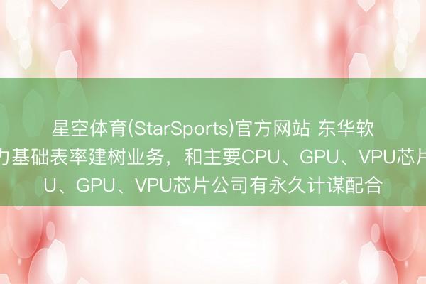 星空体育(StarSports)官方网站 东华软件：公司捏续缱绻算力基础表率建树业务，和主要CPU、GPU、VPU芯片公司有永久计谋配合