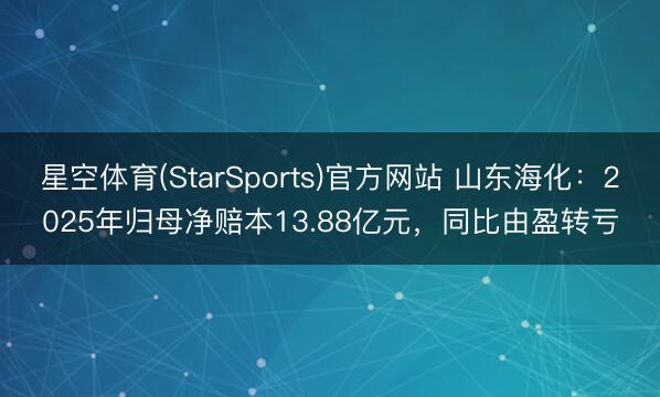 星空体育(StarSports)官方网站 山东海化:2025年归母净赔本13.88亿元,同比由盈转亏 星空体育(StarSports)官方网站 山东海化:2025年归母净赔本13.88亿元,同比由盈转亏