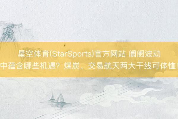 星空体育(StarSports)官方网站 阛阓波动中蕴含哪些机遇？煤炭、交易航天两大干线可体恤！